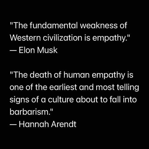 "The fundamental weakness of Western civilization is empathy."
— Elon Musk
"The death of human empathy is one of the earliest and most telling signs of a culture about to fall into barbarism."
- Hannah Arendt