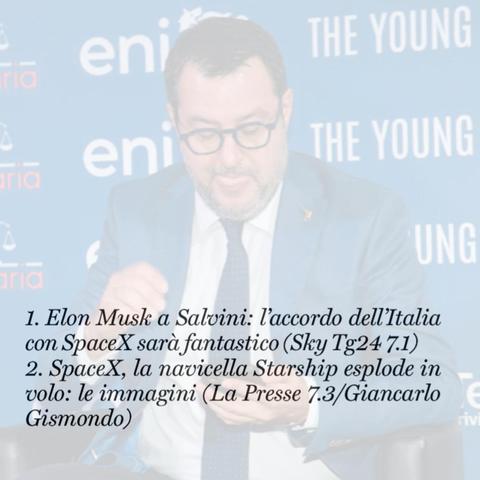1. Elon Musk a Salvini: l'accordo dell'Italia con SpaceX sarà fantastico (Sky Tg24 7.1). 

2. SpaceX, la navicella Starship esplode in volo: le immagini (La Presse 7.3 / Giancarlo Gismondo).