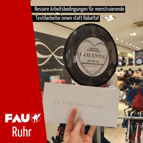 Ein Brief, auf dem "z.H. Filialleitung Hunkemöller" steht. Er wird vor eine Werbung gehalten, die "Fröhlichen internationalen Frauentag - 20% auf die gesamte Kollektion" aussagt. Im Hintergrund sind das Logo von Hunkemöller und Kleidungsständer. Darüber steht "Bessere Arbeitsbedingungen für menstruierende Textilarbeiter:innen statt Rabatte!". Links ist ein roter Balken, auf dem das Logo der FAU samt buckelnder Katze prangt. Darunter steht "Ruhr".