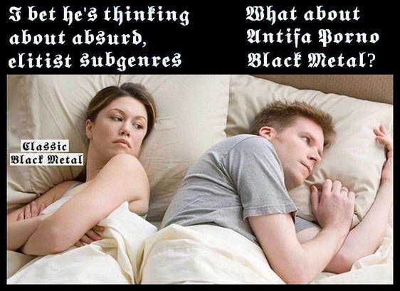 variant of a meme showing a couple lying in bed (back to back). The woman is labeled "Classic Black Metal" (written in Gothic type, their thoughts are written in Gothic type as well, this font is typical for Black Metal artwork). The woman is looking over to the guy and is thinking: "I bet he's thinking about absurd, elitist subgenres". The guy, staring at the wall, is thinking: "What about Antifa Porno Black Metal?" (also in Gothic type)