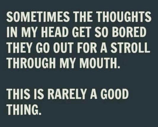 Dark background, text:
Sometimes the thoughts
in my head get so bored
they go out for a stroll
through my mouth.

This is rarely a good
thing.