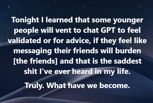 A Facebook image set against a starry night sky. The text reads:

Tonight I learned that some younger people will vent to chat GPT to feel validated or for advice, if they feel like messaging their friends will burden [the friends] and that is the saddest shit I've ever heard in my life.
Truly. What have we become.