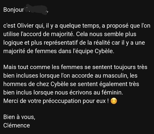 Bonjour --

c'est Olivier qui, il y a quelque temps, a proposé que l'on utilise l'accord de majorité. Cela nous semble plus logique et plus représentatif de la réalité car il y a une majorité de femmes dans l'équipe Cybèle.

Mais tout comme les femmes se sentent toujours très bien incluses lorsque l'on accorde au masculin, les hommes de chez Cybèle se sentent également très bien inclus lorsque nous écrivons au féminin. 
Merci de votre préoccupation pour eux ! 😊

Bien à vous,
Clémence