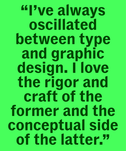 Pullquote from an interview with Shiva Nallaperumal: “I’ve always oscillated between type and graphic design. | love the rigor and craft of the former and the conceptual side of the latter.” 
In Delegate Bold, in dark green on a lighter green background.