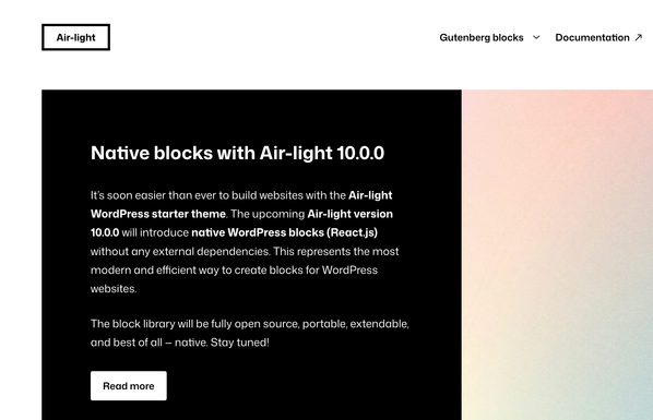 Native blocks with Air-light 10.0.0
It’s soon easier than ever to build websites with the Air-light WordPress starter theme. The upcoming Air-light version 10.0.0 will introduce native WordPress blocks (React.js) without any external dependencies. This represents the most modern and efficient way to create blocks for WordPress websites.

The block library will be fully open source, portable, extendable, and best of all — native. Stay tuned!