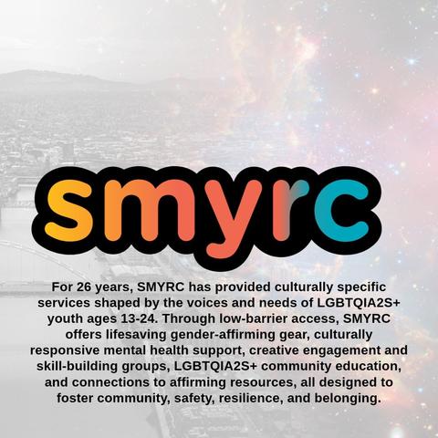For 26 years, SMYRC has provided culturally specific services shaped by the voices and needs of LGBTQIA2S+ youth ages 13-24. Through low-barrier access, SMYRC offers lifesaving gender-affirming gear, culturally responsive mental health support, creative engagement and skill-building groups, LGBTQIA2S+ community education, and connections to affirming resources, all designed to foster community, safety, resilience, and belonging.