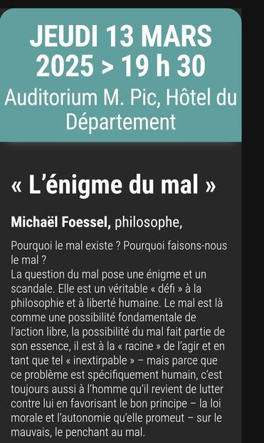 Jeudi 13 mars 2025 à 19h30, à l'auditorium Maurice Pic de Valence dans la Drôme, conférence de philo intitulée : l'énigme du mal ",  intervenant : Mickaël Foessel, philosophe.
