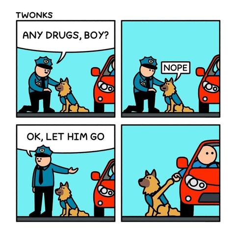 A comic by Twonks:

Slide 1: Cop asks drug dog "Any drugs, boy?"
Slide 2: Drug dog, sitting next to a red car "Nope"
Slide 3: Cop saying "Ok, let him go"
Slide 4: Driver of the red car giving a fist bump to the dog
