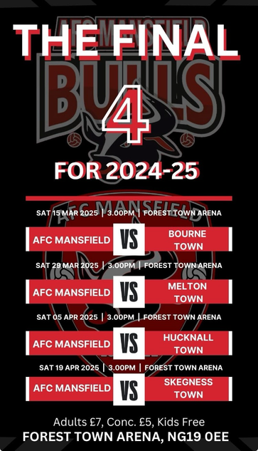 The Final 4 24-25. 3pm 15 Mar vs Bourne Town; 3pm 29 Mar vs Melton Town; 3pm 5 April vs Hucknall Town; 3pm 19 April vs Skegness Town. Adults £7, Conc. £5, U16 free. Forest Town Arena NG19 0EE
