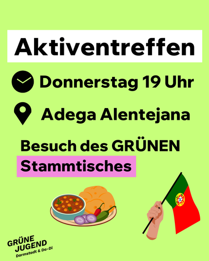 Aktiventreffen
Donnerstag 19 Uhr im Adega Alentejana
Besuch des GRÜNEN Stammtisches
Illustrationen: hellgrüner Hintergrund; unten ein Teller mit roter Suppe, Peperoni, Zwiebeln und Brot und eine Hand mit einer Portugal-Flagge; unten links das Logo der GRÜNEN JUGEND Darmstadt & Da-Di