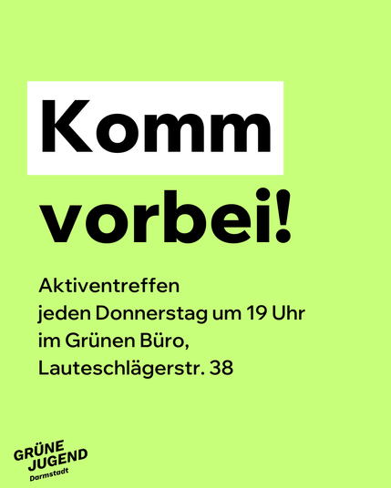 Komm vorbei!
Aktiventreffen jeden Donnerstag um 19 Uhr im Grünen Büro, Lauteschlägerstraße 38
Besuch des GRÜNEN Stammtisches
Illustrationen: hellgrüner Hintergrund; unten links das Logo der GRÜNEN JUGEND Darmstadt & Da-Di