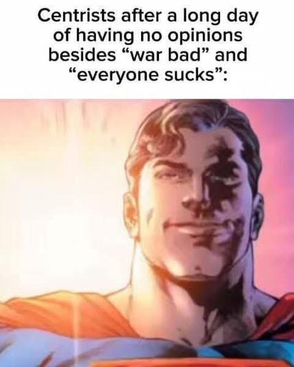 Centrists after a long day of having no opinions besides "war bad" and "everyone sucks"

[superhero face]