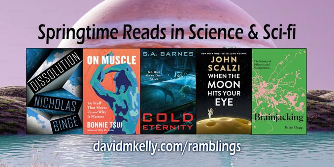 Image showing book covers of Dissolution by Nicholas Binge, On Muscle by Bonnie Tsui, Cold Eternity by S. A. Barnes, When The Moon Hits Your Eye by John Scalzi, and Brainjacking by Brian Clegg