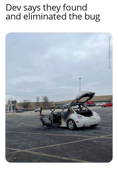 Picture of a burned out white VW Bug in the middle of an empty parking lot.

Caption: Dev says they found and eliminated the bug