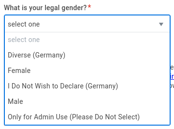 What is your legal gender? *

select one



Diverse (Germany)

Female

I Do Not Wish to Declare (Germany)

Male

Only for Admin Use (Please Do Not Select)