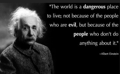 Image of an older Einstein, with wispy gray hair and bushy mustache, with the following quote: The world is a dangerous place to live; not because of the people who are evil, but because of the people who don't do anything about it.