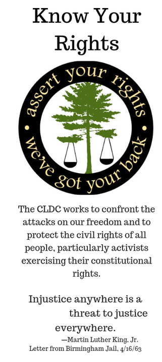 The CLDC works to confront the
attacks on our freedom and to
protect the civil rights of all
people, particularly activists
exercising their constitutional
rights.
Know Your
Rights
Injustice anywhere is a
threat to justice
everywhere.