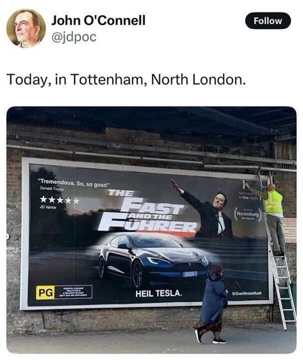 A tweet from John O'Connell (@jdpoc) with the caption, "Today, in Tottenham, North London." The image shows a large satirical billboard under a bridge. The billboard features a parody movie poster titled "The Fast and the Führer," depicting Elon Musk in a pose reminiscent of a Nazi salute, with a Tesla Model S below him. The text includes a fake quote from Donald Trump: "Tremendous. So, so good," and a four-star rating from JD Vance. Additional text reads, "Heil Tesla," and references to Nuremberg. A worker on a ladder is installing or adjusting the billboard, while a woman walks past below.