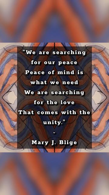 "We are searching for our peace/Peace of mind is what we need/We are searching for the love/That comes with the unity." - Mary J. Bilge