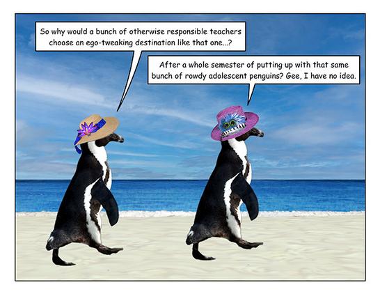 Page 4: Both penguins have resumed waddling. 

Straw hat penguin: So why would a bunch of otherwise responsible teachers choose that particular destination...?

Monster hat penguin: After half a a year of putting up with that same bunch of rowdy adolescent penguins? Gee, I have no idea.