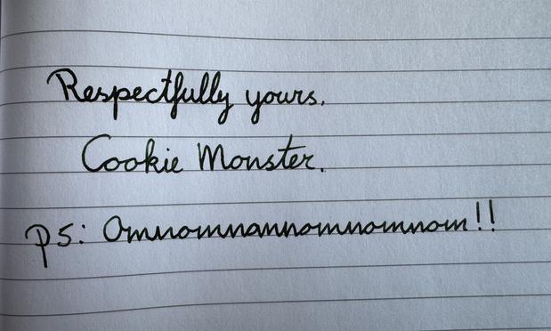 Respectfully yours, Cookie Monster.
PS: Omnomnomnomnomnomnom!!