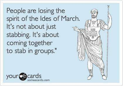 People are losing the
spirit of the Ides of March.
It's not about just
stabbing. It's about
coming together
to stab in groups."
your
ecards
someecards.com