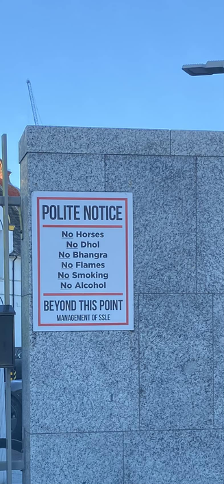 Polite notice:

No Horses
No Dhol
No Bhangra
No Flames
No Smoking
No Alcohol

Beyond this point
Management of SSLE 
(Singh Sahba London East)