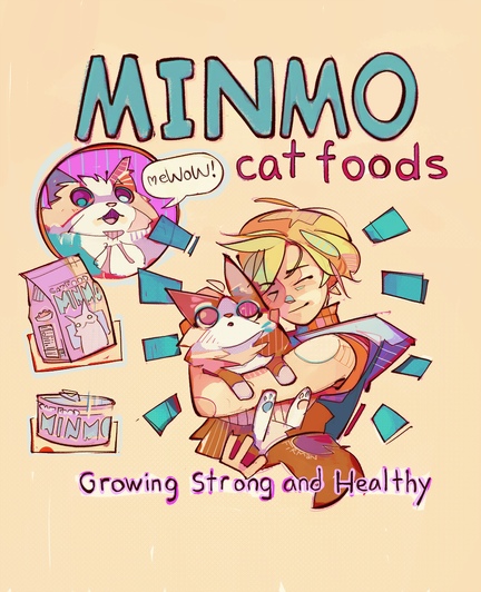 A handpainted mock advertisement that reads “Minmo Cat Foods”. A long haired cat with wide shiny eyes looks up from a circular frame and says “Me-wow!” via speech balloon.  To the left are product shots: a bag of Minmo dry food and a can of Minmo wet food further down.  To the right is Heather Mason smiling, eyes closed, hugging a fluffy orange & white cat who is also wide-eyed looking upwards.  Heather has short messy blonde hair and wears a cool (colour temperature-wise, but I suppose also personality-wise) white vest over a ribbed, sleeveless orange turtleneck. The product tagline reads “Growing strong and healthy” at the bottom.  This is based on an advertisement from the wall of a subway station in Silent Hill 3, that is perhaps a meme amongst fans for its slapdash design with Comic Sans fonts and mysterious cat photo.
