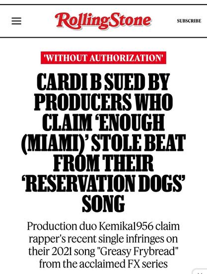 RollingStone
'WITHOUT AUTHORIZATION'
CARDIB SUED BY PRODUCERS WHO CLAIM ENOUGH (MIAMI) STOLE BEAT FROM THEIR 'RESERVATION DOGS" SONG
Production duo Kemika1956 claim rapper's recent single infringes on their 2021 song "Greasy Frybread" from the acclaimed FX series