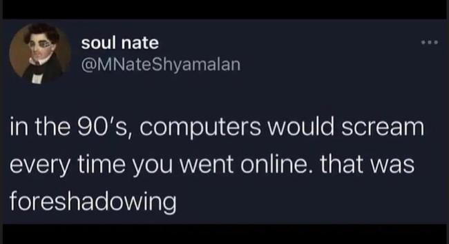 in the 90's, computers would scream every time you went online. that was foreshadowing