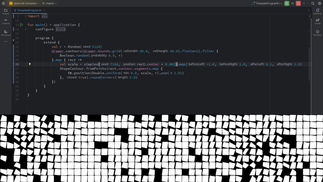 import org.openrndr.application
import org.openrndr.extra.noise.primitives.random
import org.openrndr.extra.noise.simplex
import org.openrndr.extra.noise.uniform
import org.openrndr.extra.shapes.operators.roundCorners
import org.openrndr.extra.shapes.primitives.grid
import org.openrndr.math.IntVector2
import org.openrndr.math.map
import org.openrndr.shape.ShapeContour
import kotlin.math.pow
import kotlin.random.Random

fun main() = application {
    configure {
        width = 1920
        height = 400
        position = IntVector2(0, 1080 - height)
    }

    program {
        extend {
            val r = Random(5120)
            drawer.contours(drawer.bounds.grid(40.0, 40.0).flatten().filter {
                Boolean.random(0.9, r)
            }.map { rect ->
                val scale = simplex(7168, rect.center * 0.001).map(-1.0, 1.0, 0.1, 1.0)
                ShapeContour.fromPoints(rect.contour.segments.map {
                    it.position(Double.uniform(0.0, scale, r).pow(2.0))
                }, true).roundCorners(5.0)
            })
        }
    }
}