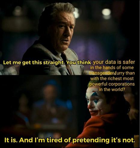 Joker meme!

Top panel: Let me get this straight. You think your data is safer in the hands of some transgender furry than with the richest most powerful corporations in the world?

Bottom panel: It is. And I'm tired of pretending it's not.