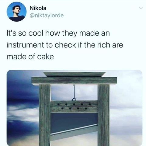 A screenshot of a tweet from Nikola @niktaylorde (undated)

"It's so cool how they made an instrument to check if the rich are made of cake"

The top third of a guillotine with the blade in mid-frame is the photo below the text.