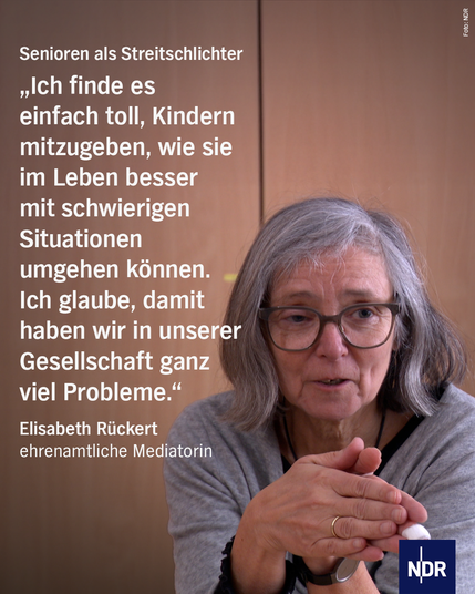 Senioren als Streitschlichter

„Ich finde es einfach toll, Kindern mitzugeben, wie sie im Leben besser mit schwierigen Situationen umgehen können. Ich glaube, damit haben wir in unserer Gesellschaft ganz viel Probleme.“

Elisabeth Rückert
ehrenamtliche Mediatorin