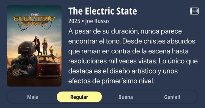 The Electric State
2025 • Joe Russo
A pesar de su duración, nunca parece
encontrar el tono. Desde chistes absurdos
que reman en contra de la escena hasta
resoluciones mil veces vistas. Lo único que
destaca es el diseño artístico y unos
efectos de primerísimo nivel.
Nota: Regular