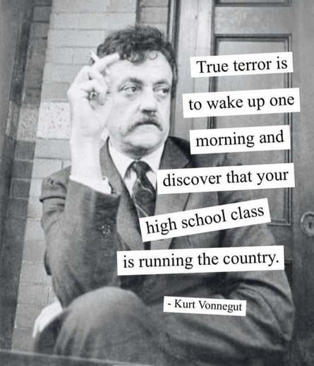 true terror is to wake up one morning and discover that your high school class is running the country. 
-Kurt Vonnegut