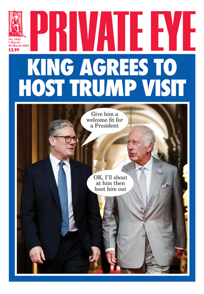 The front cover of "Private Eye" 2025-03-07.
Headline: "King agrees to host Trump visit"
Starmer: "Give him a welcome fit for a President"
King: "Ok, I'll shout at him then boot him out"