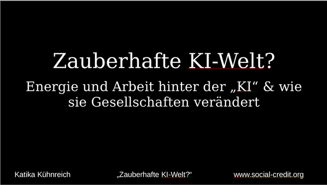 Titelfolie des Vortrags: Zauberhafte KI-Welt? 
Energie und Arbeit hinter der „KI“ & wie sie Gesellschaften verändert von Katika Kühnreich auf dem Winterkongress www.social-credit.org