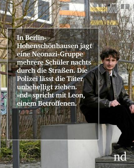 Slide 1: In Berlin-Hohenschönhausen jagt eine Neonazi-Gruppe mehrere Schüler nachts durch die Straßen. Die Polizei lässt die Täter unbehelligt ziehen. »nd« spricht mit Leon, einem Betroffenen.