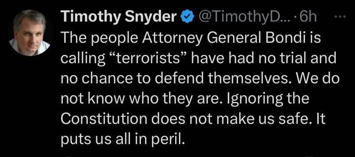 X post by Timothy Snyder (@TimothyD
...),  posted 6 hours ago. The post reads, "The people Attorney General Bondi is calling 'terrorists' have had no trial and no chance to defend them. We do not know they are. Ignoring the Constitution does not make us safe. It puts us all in peril."