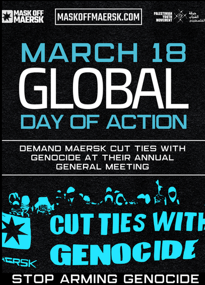 Poster with this text:

MARCH 18

GLOBAL 
DAY OF ACTION

Demand Marsk cut ties with genocice at their annual general meeting. 

Stop arming genocide