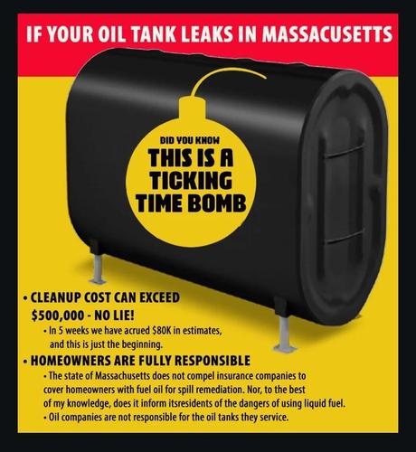 Meme from the linked post.  It shows an oil tank on a red and yellow background, there’s a yellow bomb shape in the middle of the tank that says “did you know this is a taking time bomb”.

The meme says if your oil tank leaks in Massachusetts. Cleanup costs can exceed $500,000 no lie in five weeks we have accrued 80,000 in estimates and this is just the beginning. Homeowners are fully responsible the state of Massachusetts does not compel insurance companies to cover homeowners with fuel oil for spill remediation. Nor, to the best of my knowledge, does it inform residents of the dangers of usingliquid fuel. Oil companies are not responsible for the oil tanks they service.