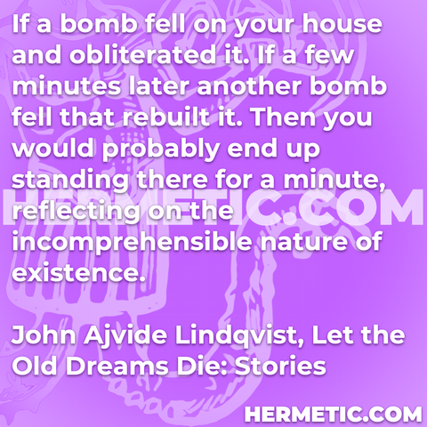 Hermetic Quote Lindqvist Let the Old Dreams Die if Bombs Fell Your House Obliderated Few Mintues Later Rebuilt Standing Minute Reflecting Incomprehensible Nature Existence