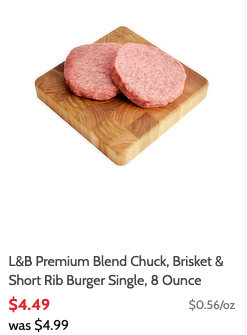 L&B's online shopping shows L&B Premium Blend Chuck, Brisket & Short Rib Burger Single, 8 ounce
$4.49   ...$0.56/oz
was $4.99