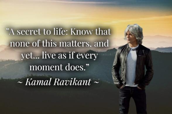 ”A secret to life: Know that none of this matters, and yet... live as if every moment does.” said by Kamal Ravikant.