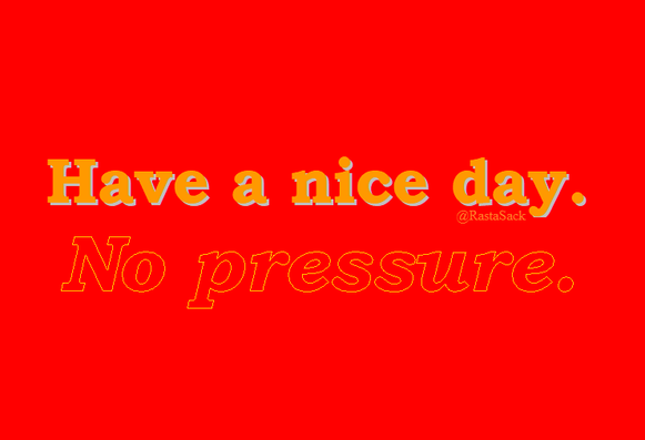 Have a nice day
No pressure