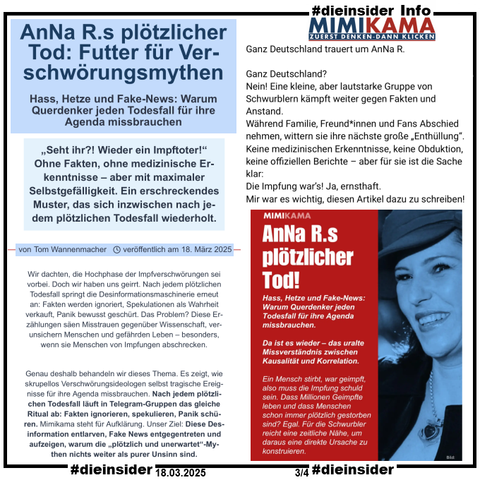 Als Info zeigen wir hier den Post von Mimikama 

"Ganz Deutschland trauert um AnNa R. Ganz Deutschland? Nein! Eine kleine, aber lautstarke Gruppe von Schwurblern kämpft weiter gegen Fakten und Anstand. Während Familie, Freund*innen und Fans Abschied nehmen, wittern sie ihre nächste große „Enthüllung“. Keine medizinischen Erkenntnisse, keine Obduktion, keine offiziellen Berichte – aber für sie ist die Sache klar: Die Impfung war’s! Ja, ernsthaft. Mir war es wichtig, diesen Artikel dazu zu schreiben!" 

und einen Auszug des Berichts von Tom Wannemacher 

"AnNa R.s plötzlicher Tod: Futter für Verschwörungsmythen. Hass, Hetze und Fake-News: Warum Querdenker jeden Todesfall für ihre Agenda missbrauchen"