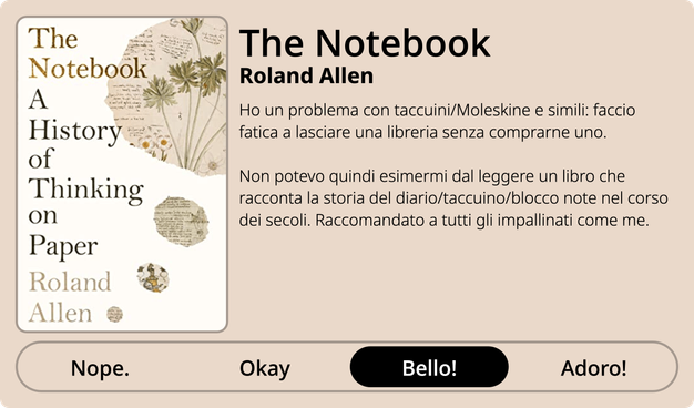 The Notebook di Rolan Allen.

Ho un problema con taccuini/Moleskine e simili: faccio fatica a lasciare una libreria senza comprarne uno.

Non potevo quindi esimermi dal leggere un libro che racconta la storia del diario/taccuino/blocco note nel corso dei secoli. Raccomandato a tutti gli impallinati come me.