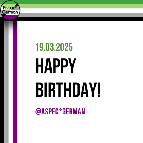 Das Bild zeigt eine Geburtstagskarte für den Discord-Server von AspecGerman. Oben ist die aromantische Flagge (Grün, Weiß, Grau, Schwarz) als dekorativer Balken integriert. Der Text in der Mitte lautet: „19.03.2025 HAPPY BIRTHDAY! @ASPECGERMAN“. Links oben befindet sich das Logo von Aspec*German, das aus einem Kreis besteht, der die Farben Grün, Weiß und Lila enthält.