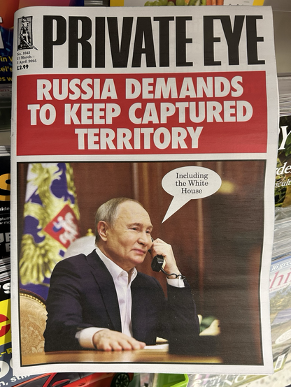 The cover of “Private Eye” magazine, with a picture of Putin on the phone, and the headline… “RUSSIA DEMANDS TO KEEP CAPTURED TERRITORY Including the White House.”